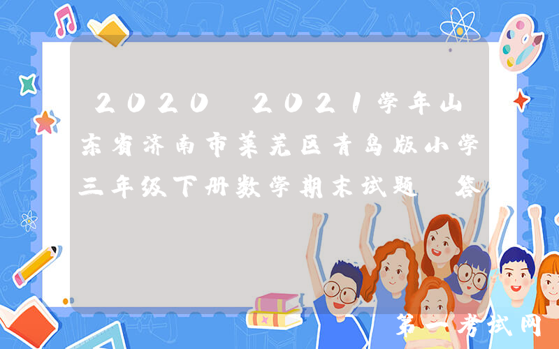 2020-2021学年山东省济南市莱芜区青岛版小学三年级下册数学期末试题及答案(Word版)
