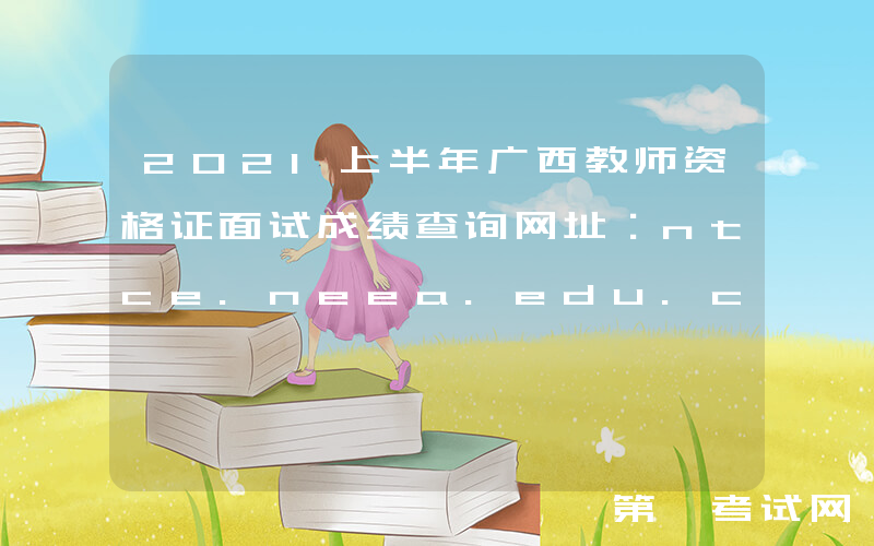 2021上半年广西教师资格证面试成绩查询网址：ntce.neea.edu.cn
