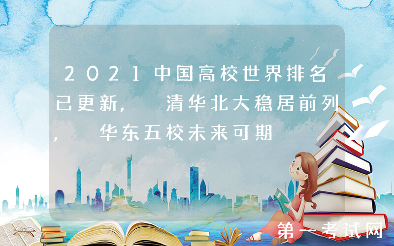 2021中国高校世界排名已更新, 清华北大稳居前列, 华东五校未来可期