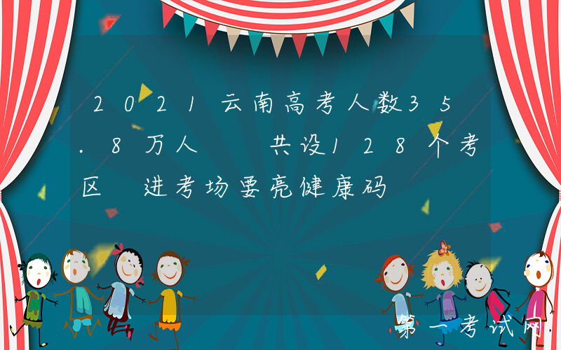 2021云南高考人数35.8万人  共设128个考区 进考场要亮健康码