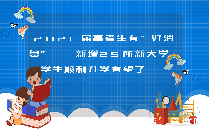 2021届高考生有“好消息”, 新增25所新大学, 学生顺利升学有望了