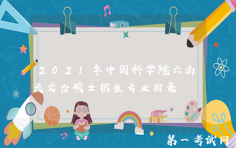 2021年中国科学院云南天文台硕士招生专业目录