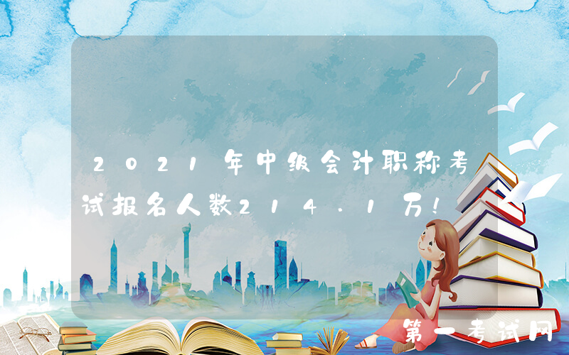 2021年中级会计职称考试报名人数214.1万！