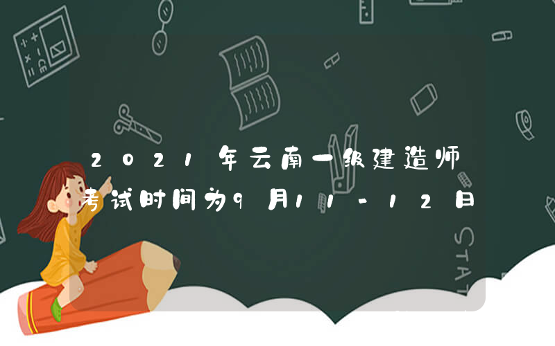 2021年云南一级建造师考试时间为9月11-12日