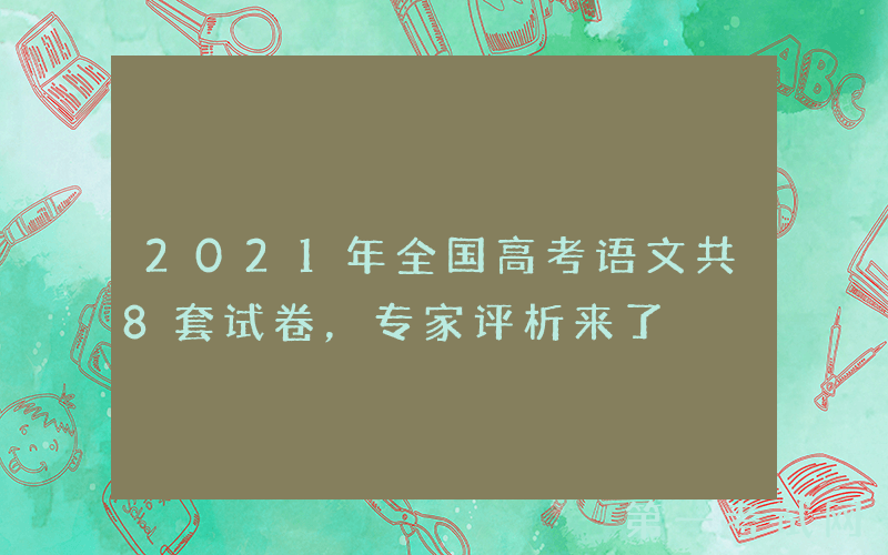 2021年全国高考语文共8套试卷，专家评析来了
