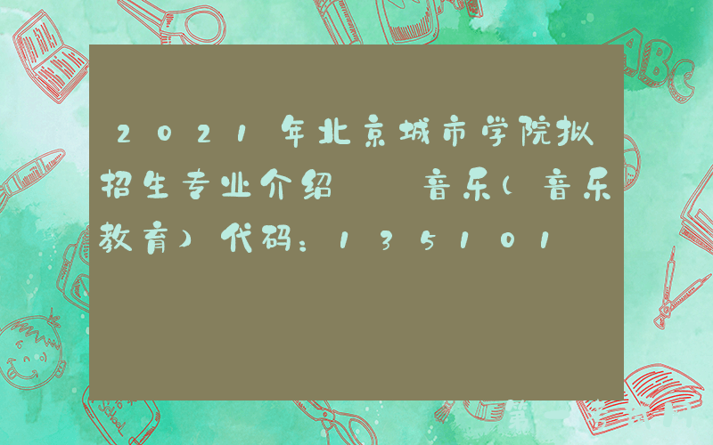 2021年北京城市学院拟招生专业介绍——音乐（音乐教育）代码：135101