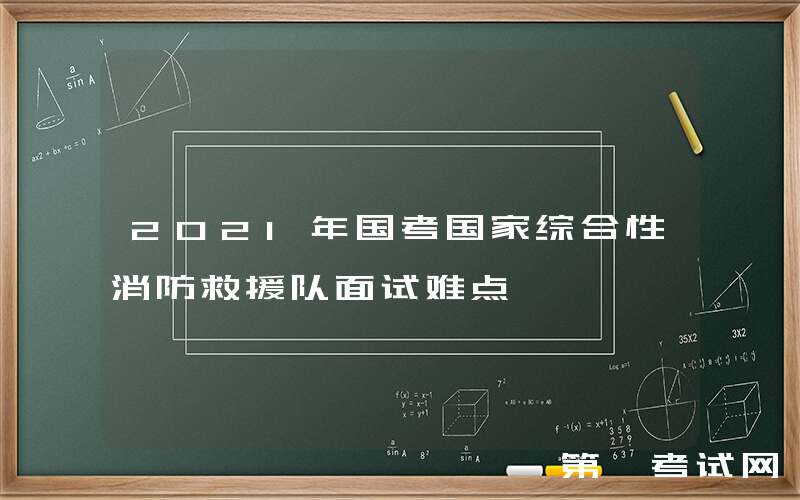 2021年国考国家综合性消防救援队面试难点