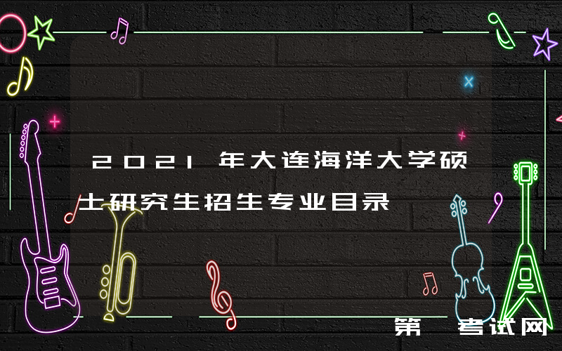 2021年大连海洋大学硕士研究生招生专业目录