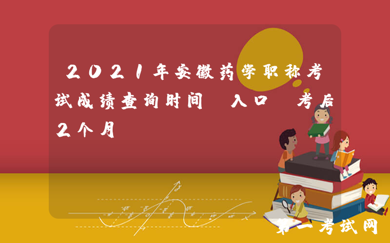 2021年安徽药学职称考试成绩查询时间及入口【考后2个月】