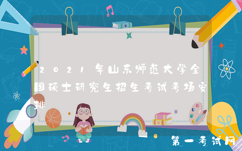 2021年山东师范大学全国硕士研究生招生考试考场安排