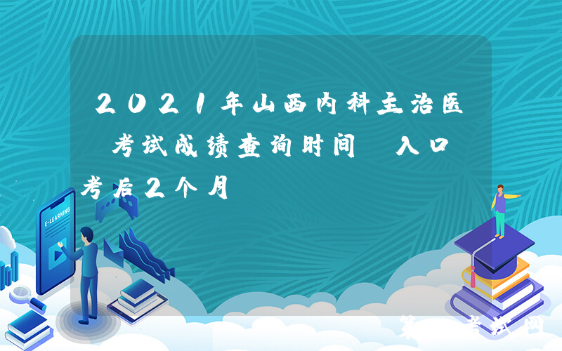 2021年山西内科主治医师考试成绩查询时间及入口【考后2个月】
