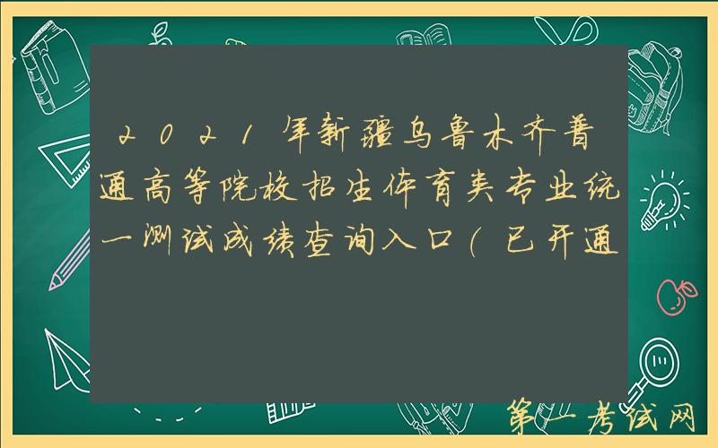 2021年新疆乌鲁木齐普通高等院校招生体育类专业统一测试成绩查询入口（已开通）