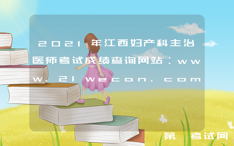 2021年江西妇产科主治医师考试成绩查询网站：www.21wecan.com中国卫生人才网
