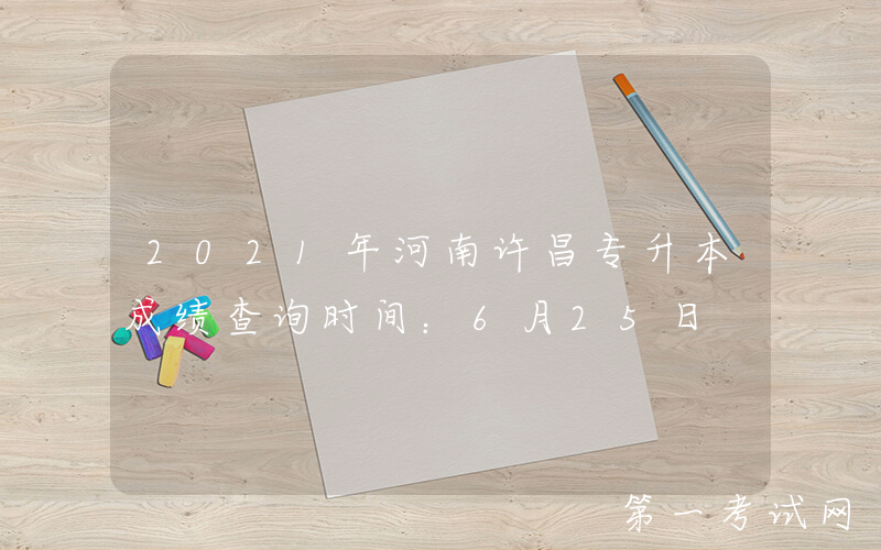 2021年河南许昌专升本成绩查询时间：6月25日
