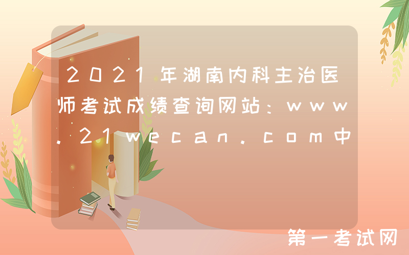 2021年湖南内科主治医师考试成绩查询网站：www.21wecan.com中国卫生人才网