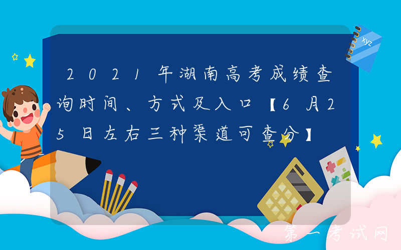 2021年湖南高考成绩查询时间、方式及入口【6月25日左右三种渠道可查分】
