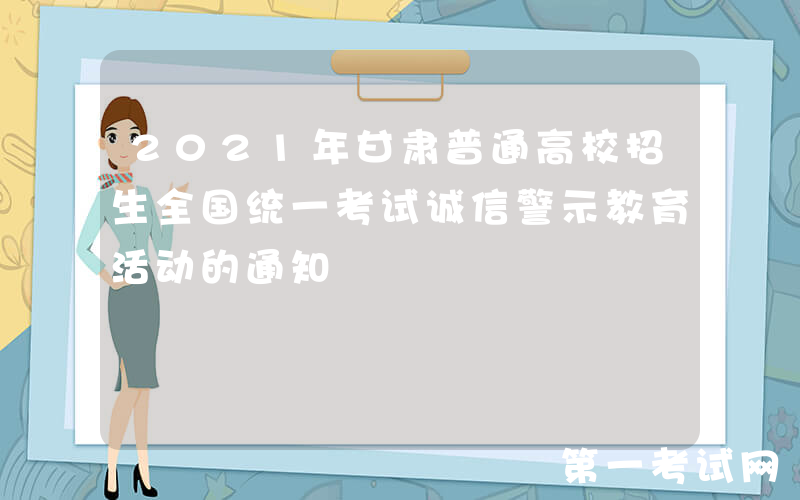 2021年甘肃普通高校招生全国统一考试诚信警示教育活动的通知