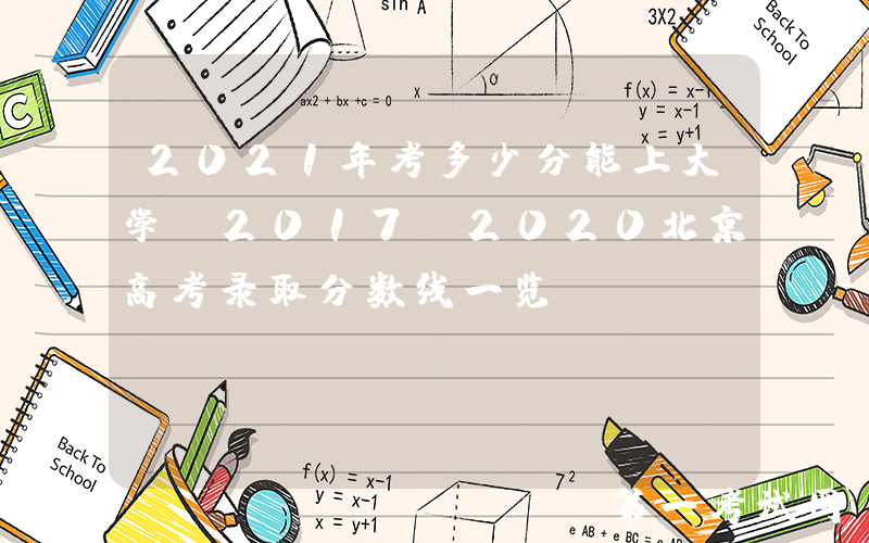 2021年考多少分能上大学？2017-2020北京高考录取分数线一览