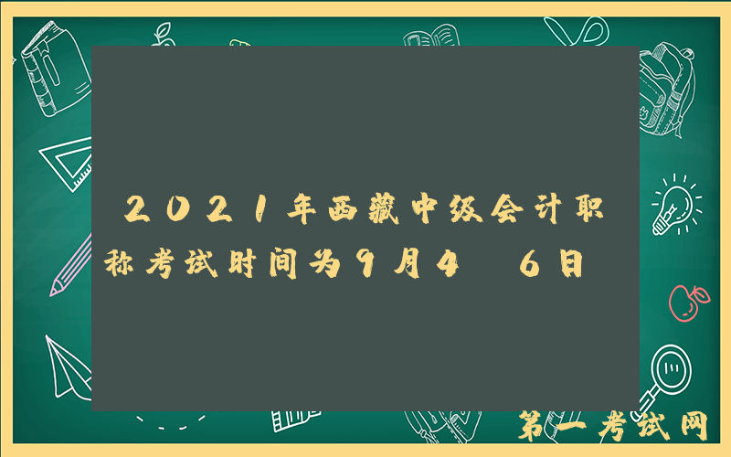 2021年西藏中级会计职称考试时间为9月4-6日