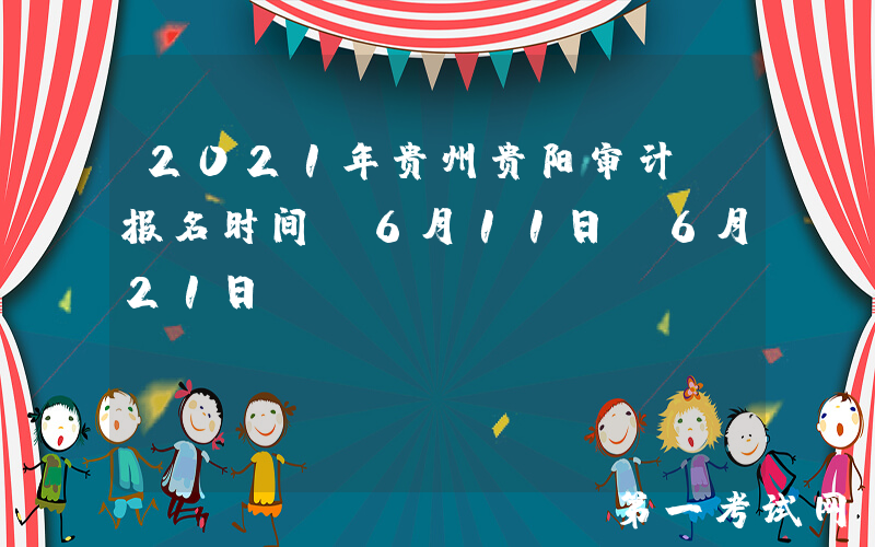 2021年贵州贵阳审计师报名时间：6月11日-6月21日
