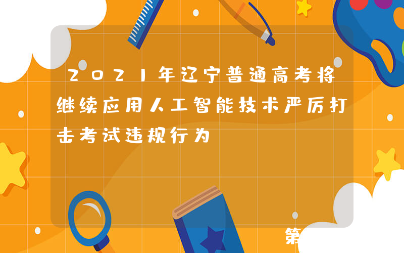 2021年辽宁普通高考将继续应用人工智能技术严厉打击考试违规行为