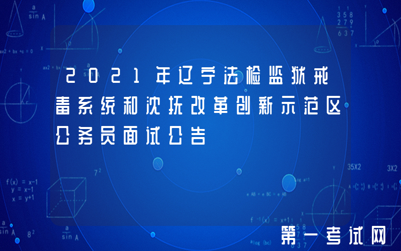 2021年辽宁法检监狱戒毒系统和沈抚改革创新示范区公务员面试公告