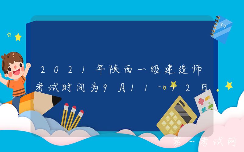 2021年陕西一级建造师考试时间为9月11-12日