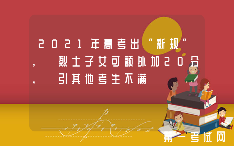 2021年高考出“新规”, 烈士子女可额外加20分, 引其他考生不满