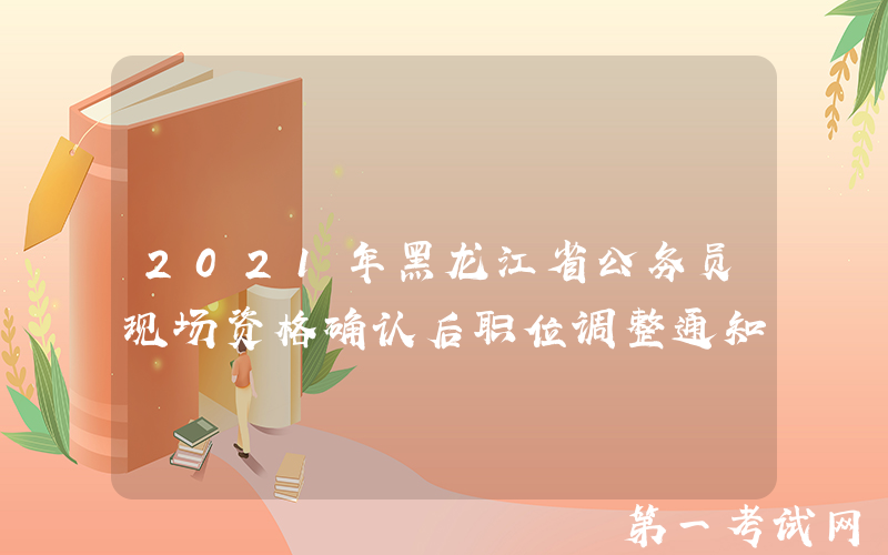 2021年黑龙江省公务员现场资格确认后职位调整通知