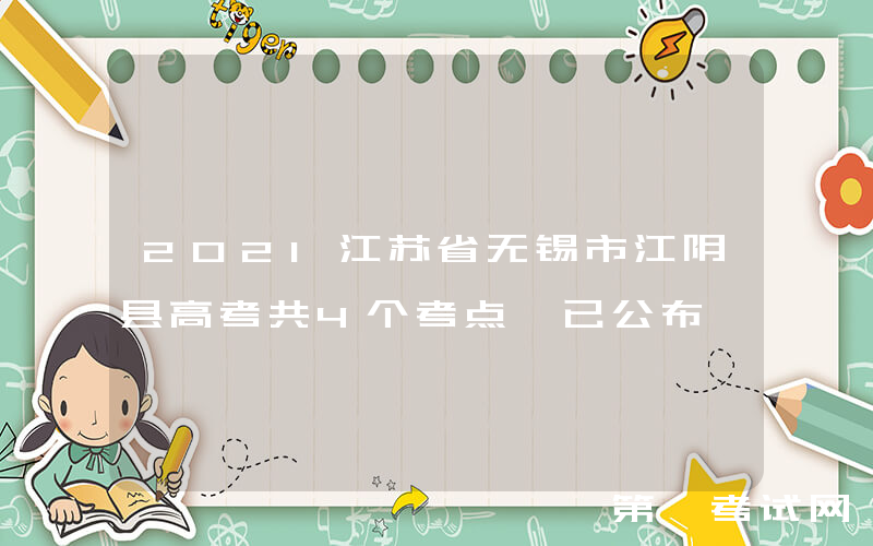 2021江苏省无锡市江阴县高考共4个考点 已公布