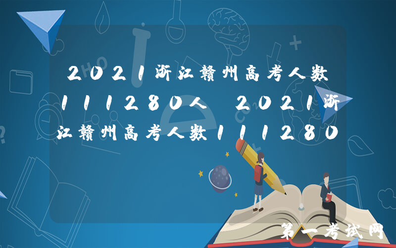 2021浙江赣州高考人数111280人 2021浙江赣州高考人数111280人