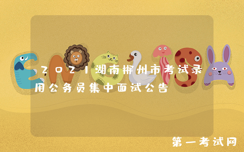 2021湖南郴州市考试录用公务员集中面试公告