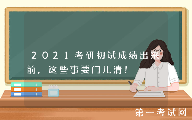 2021考研初试成绩出来前，这些事要门儿清！