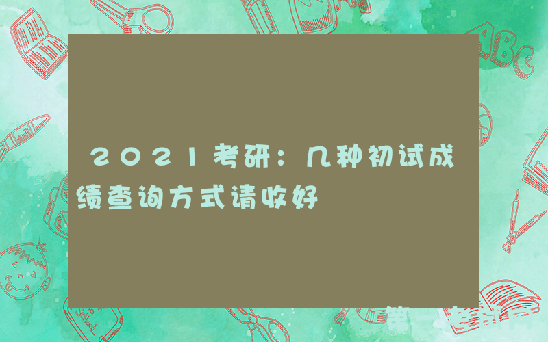 2021考研：几种初试成绩查询方式请收好