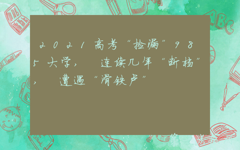 2021高考“捡漏”985大学, 连续几年“断档”, 遭遇“滑铁卢”