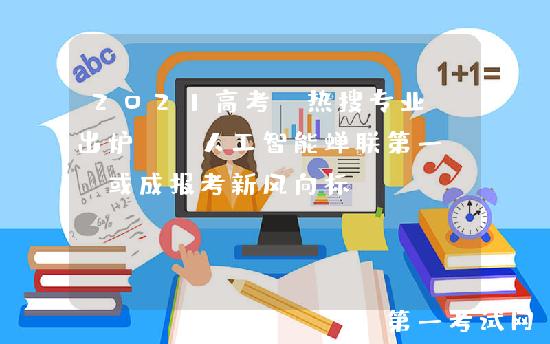 2021高考“热搜专业”出炉, 人工智能蝉联第一, 或成报考新风向标