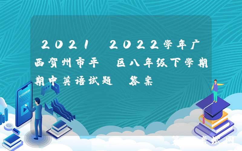 2021-2022学年广西贺州市平桂区八年级下学期期中英语试题及答案(Word版)
