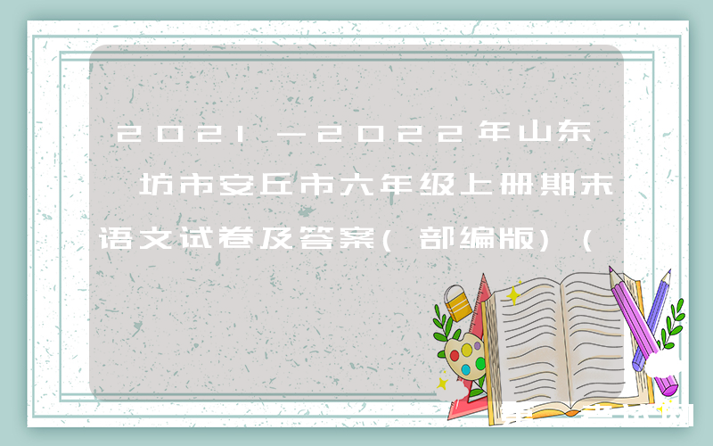2021-2022年山东潍坊市安丘市六年级上册期末语文试卷及答案(部编版)(Word版)