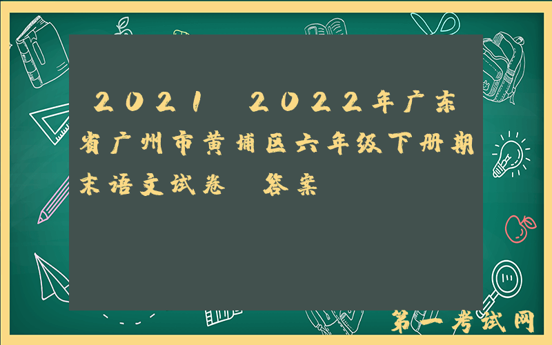 2021-2022年广东省广州市黄埔区六年级下册期末语文试卷及答案(Word版)