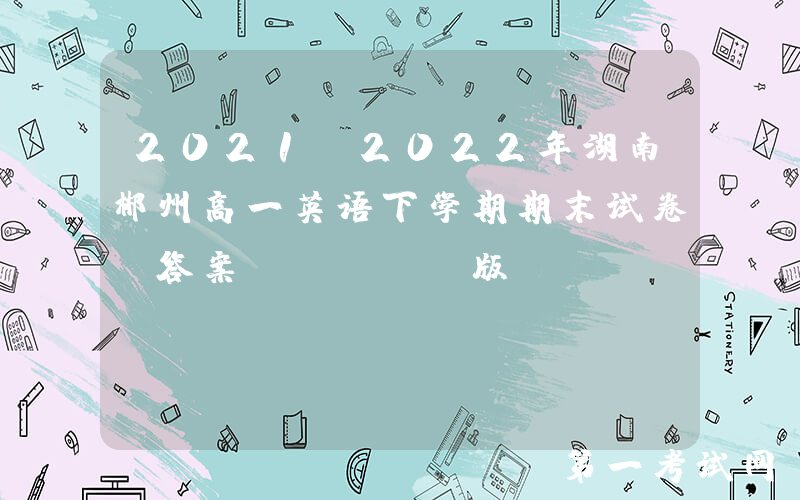 2021-2022年湖南郴州高一英语下学期期末试卷及答案(Word版)