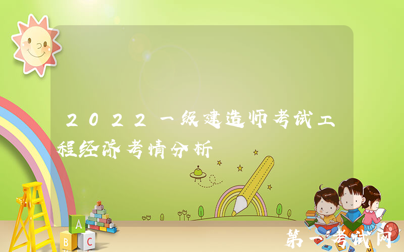 2022一级建造师考试工程经济考情分析