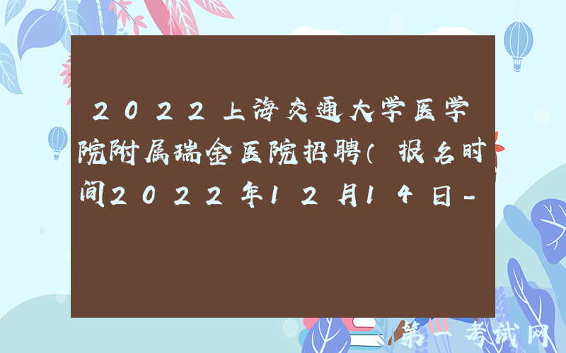 2022上海交通大学医学院附属瑞金医院招聘（报名时间2022年12月14日-2023年3月31日）