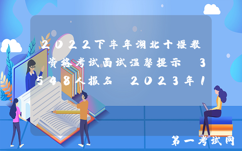 2022下半年湖北十堰教师资格考试面试温馨提示 3548人报名 2023年1月7-8日举行