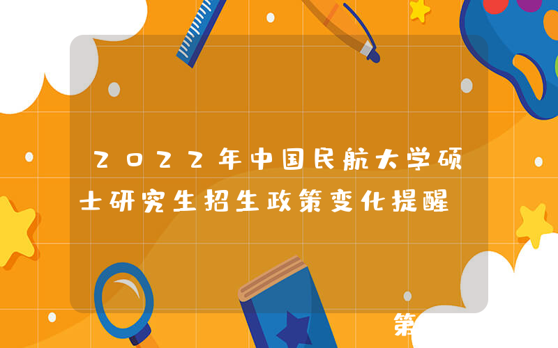 2022年中国民航大学硕士研究生招生政策变化提醒