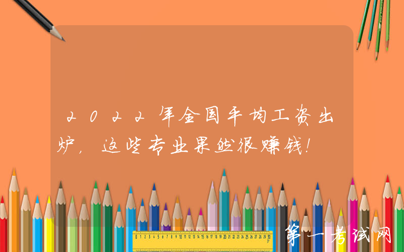 2022年全国平均工资出炉，这些专业果然很赚钱！