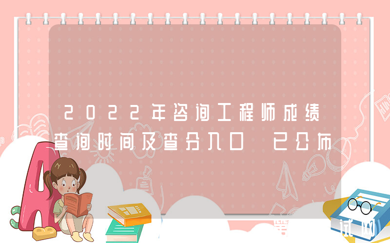 2022年咨询工程师成绩查询时间及查分入口【已公布】
