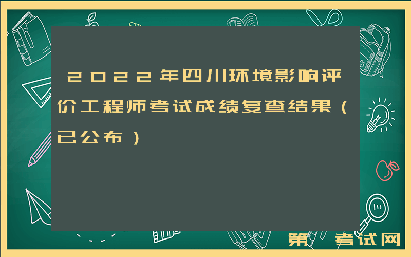 2022年四川环境影响评价工程师考试成绩复查结果（已公布）