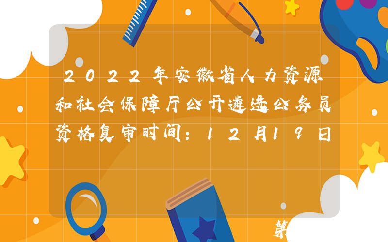 2022年安徽省人力资源和社会保障厅公开遴选公务员资格复审时间：12月19日-20日