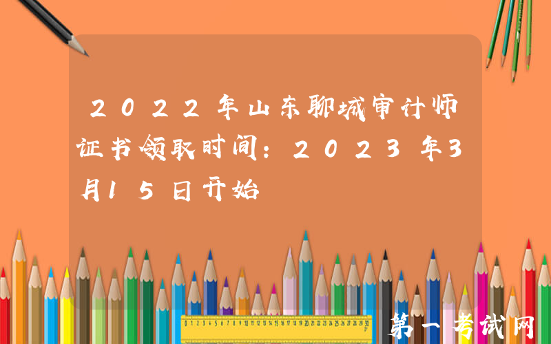 2022年山东聊城审计师证书领取时间：2023年3月15日开始
