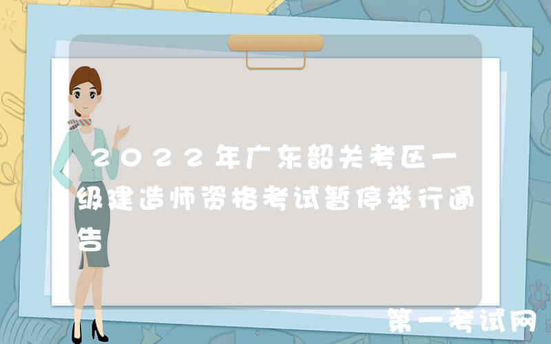 2022年广东韶关考区一级建造师资格考试暂停举行通告